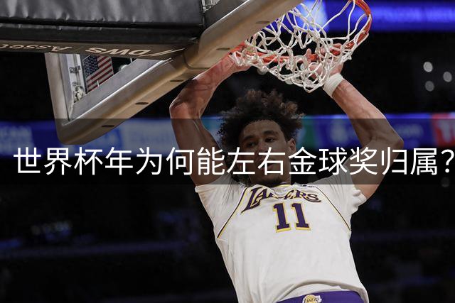 世界杯年为何能左右金球奖归属？解密足坛最高个人荣誉评选法则