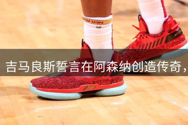吉马良斯誓言在阿森纳创造传奇，续写39号荣耀篇章