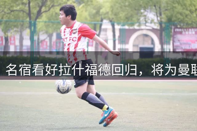 名宿看好拉什福德回归，将为曼联带来重大利好