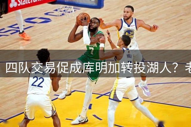 四队交易促成库明加转投湖人？老鹰态度成关键