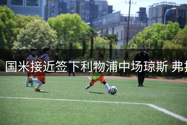国米接近签下利物浦中场琼斯 弗拉泰西成关键