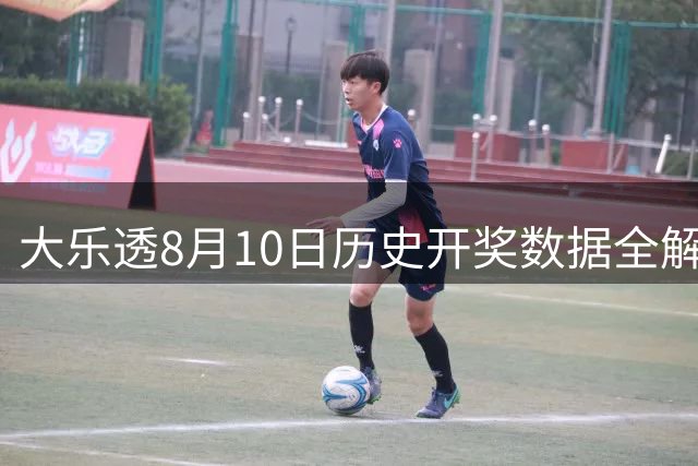 大乐透8月10日历史开奖数据全解析：这些数字组合值得关注