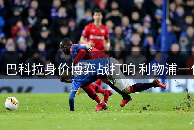 巴科拉身价博弈战打响 利物浦一亿镑押宝法甲飞翼接班萨拉赫