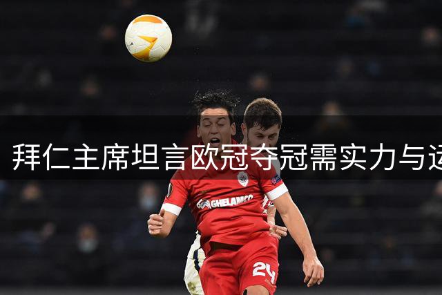 拜仁主席坦言欧冠夺冠需实力与运气兼备，年轻球员展现巨大潜力