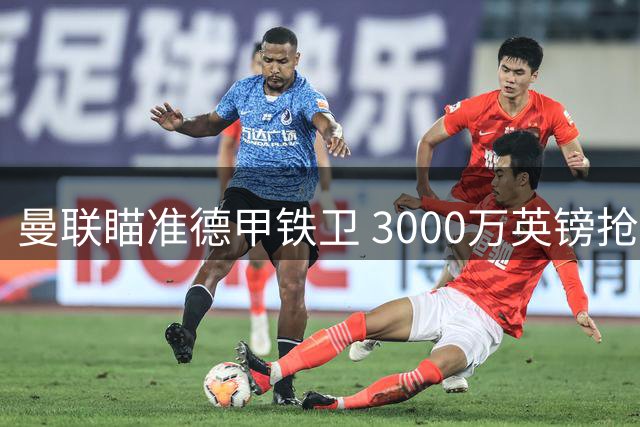 曼联瞄准德甲铁卫 3000万英镑抢购左路强援