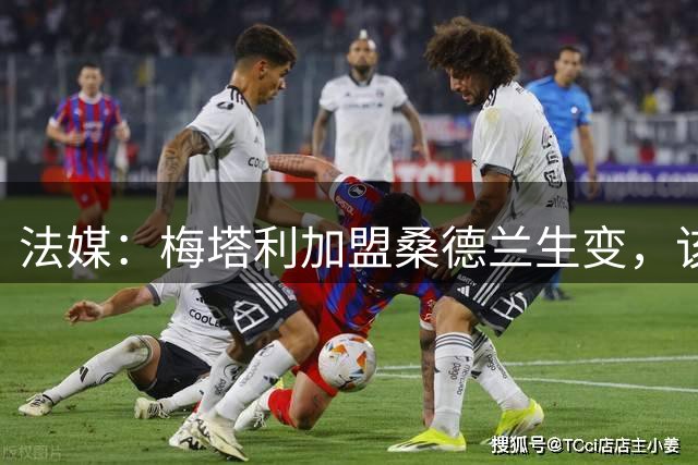 法媒：梅塔利加盟桑德兰生变，该球员体检出问题