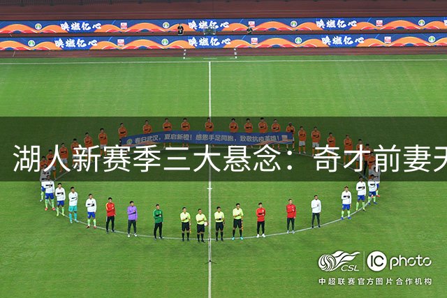 湖人新赛季三大悬念：奇才前妻天价索赔 首发五虎存变数 锋线新人恐离队