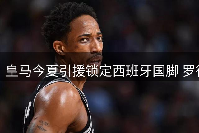 皇马今夏引援锁定西班牙国脚 罗德里或成银河战舰新目标