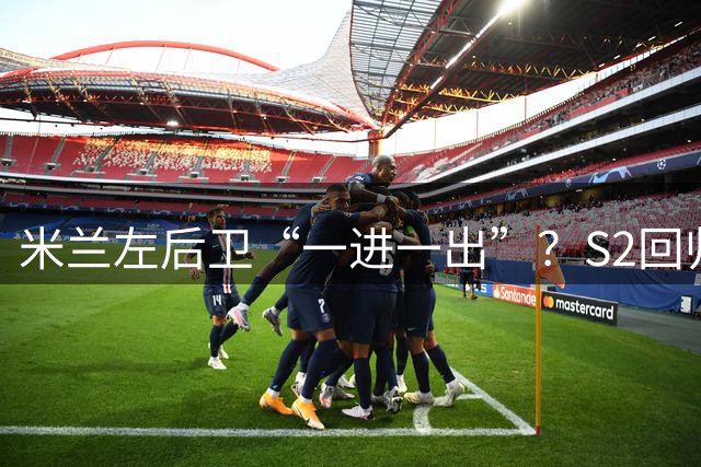 米兰左后卫“一进一出”？S2回归英超很熟悉，阿莫林想买昔日旧部