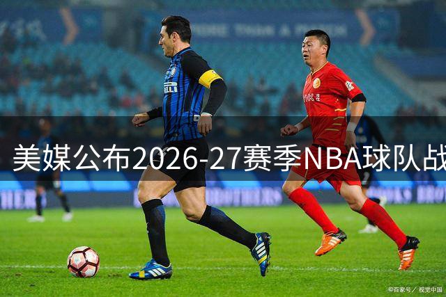 美媒公布2026-27赛季NBA球队战力排名：纽约居首