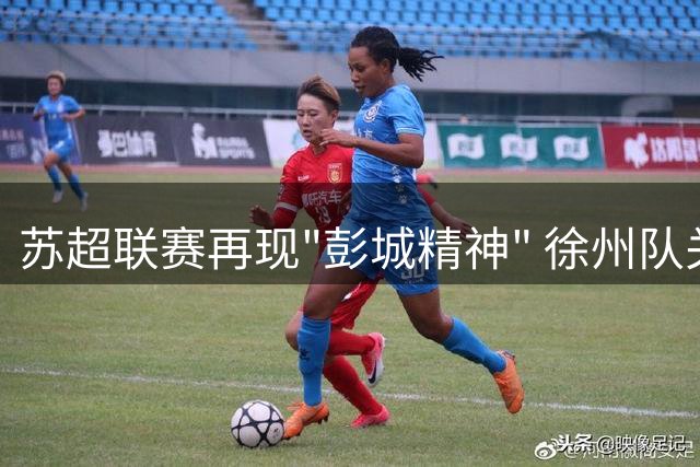 苏超联赛再现"彭城精神" 徐州队关键战2球完胜常州