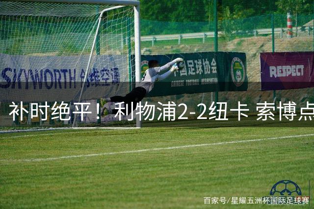 补时绝平！利物浦2-2纽卡 索博点射救主穆尼奥斯造点加克波贴地斩