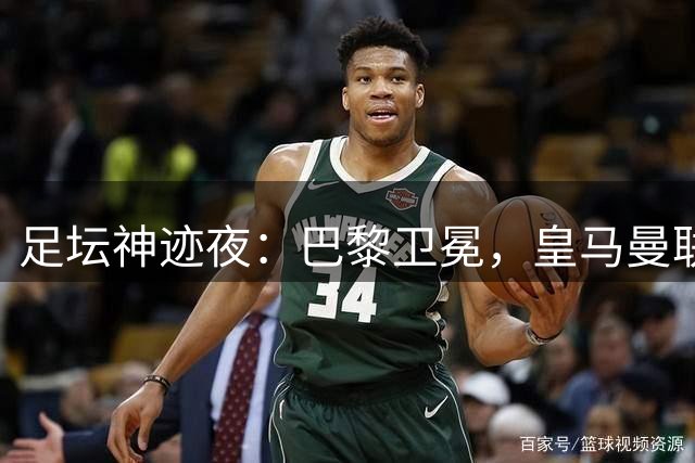 足坛神迹夜：巴黎卫冕，皇马曼联阿森纳上演惊险对决