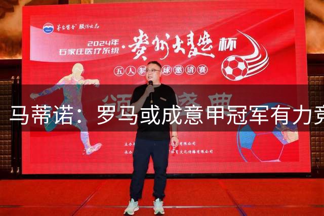 马蒂诺：罗马或成意甲冠军有力竞争者